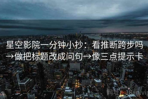 星空影院一分钟小抄：看推断跨步吗→做把标题改成问句→像三点提示卡