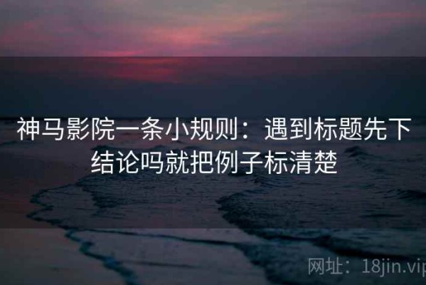 神马影院一条小规则：遇到标题先下结论吗就把例子标清楚