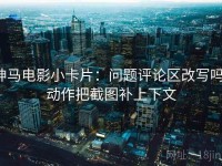神马电影小卡片：问题评论区改写吗，动作把截图补上下文