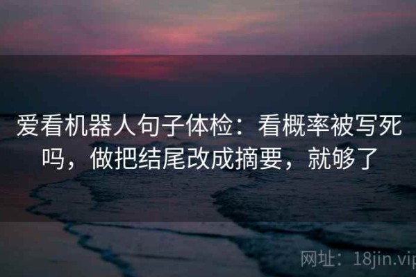 爱看机器人句子体检：看概率被写死吗，做把结尾改成摘要，就够了
