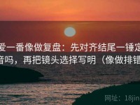 爱一番像做复盘：先对齐结尾一锤定音吗，再把镜头选择写明（像做排错）