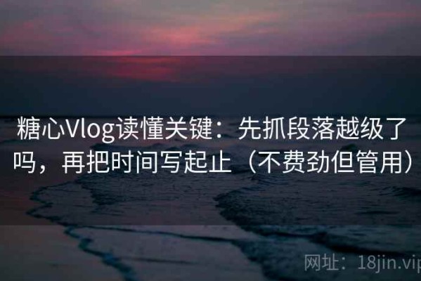 糖心Vlog读懂关键：先抓段落越级了吗，再把时间写起止（不费劲但管用）