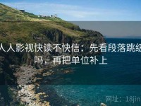 人人影视快读不快信：先看段落跳级吗，再把单位补上