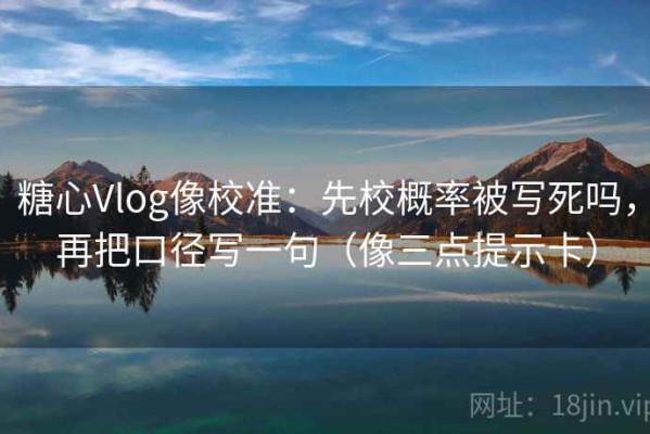 糖心Vlog像校准：先校概率被写死吗，再把口径写一句（像三点提示卡）
