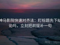 神马影院快速对齐法：盯标题先下结论吗，立刻把前提补一句