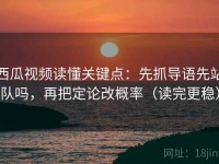 西瓜视频读懂关键点：先抓导语先站队吗，再把定论改概率（读完更稳）