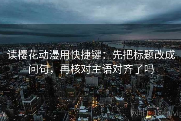 读樱花动漫用快捷键：先把标题改成问句，再核对主语对齐了吗