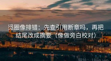 觅圈像排错：先查引用断章吗，再把结尾改成摘要（像做旁白校对）