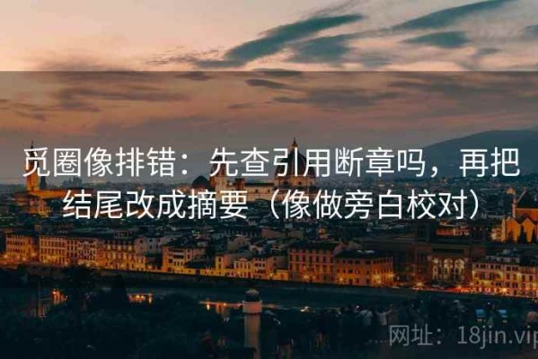 觅圈像排错：先查引用断章吗，再把结尾改成摘要（像做旁白校对）