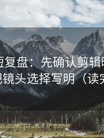 爱一番短复盘：先确认剪辑暗示因果吗，再把镜头选择写明（读完更清楚）