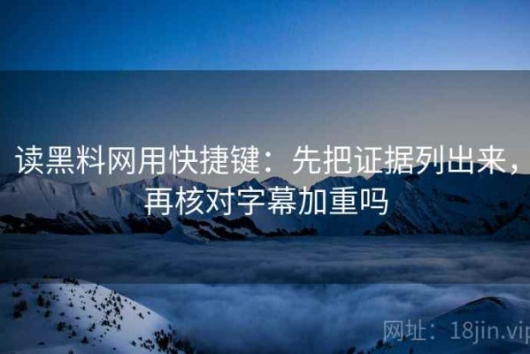 读黑料网用快捷键：先把证据列出来，再核对字幕加重吗