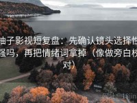 柚子影视短复盘：先确认镜头选择性强吗，再把情绪词拿掉（像做旁白校对）