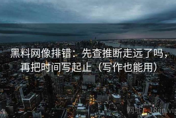 黑料网像排错：先查推断走远了吗，再把时间写起止（写作也能用）