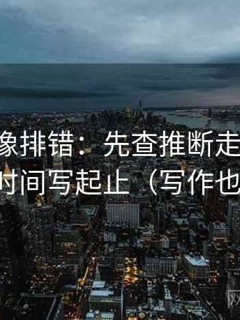 黑料网像排错：先查推断走远了吗，再把时间写起止（写作也能用）