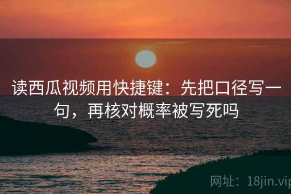 读西瓜视频用快捷键：先把口径写一句，再核对概率被写死吗