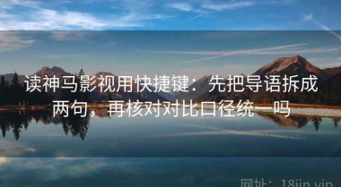 读神马影视用快捷键：先把导语拆成两句，再核对对比口径统一吗