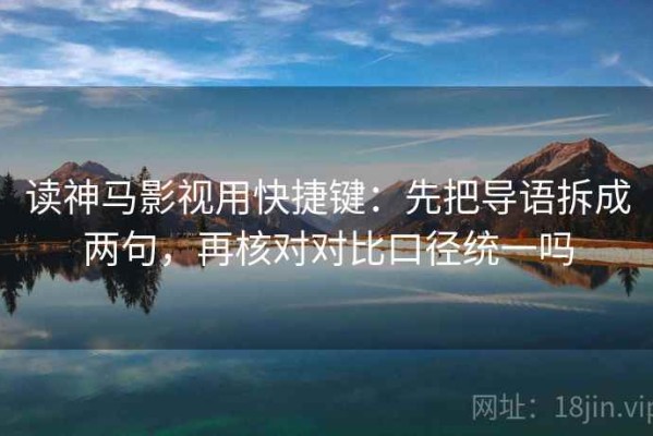 读神马影视用快捷键：先把导语拆成两句，再核对对比口径统一吗