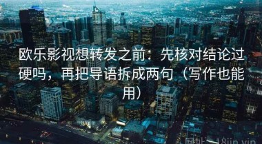 欧乐影视想转发之前：先核对结论过硬吗，再把导语拆成两句（写作也能用）