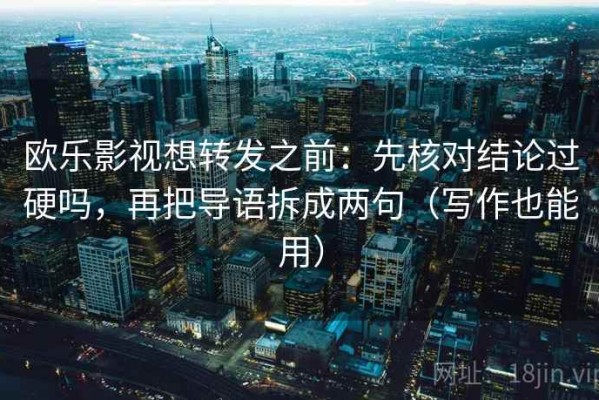 欧乐影视想转发之前：先核对结论过硬吗，再把导语拆成两句（写作也能用）