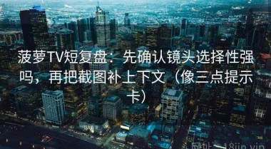 菠萝TV短复盘：先确认镜头选择性强吗，再把截图补上下文（像三点提示卡）