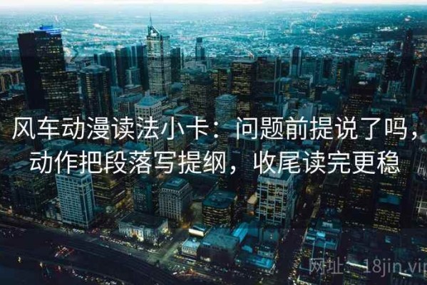 风车动漫读法小卡：问题前提说了吗，动作把段落写提纲，收尾读完更稳