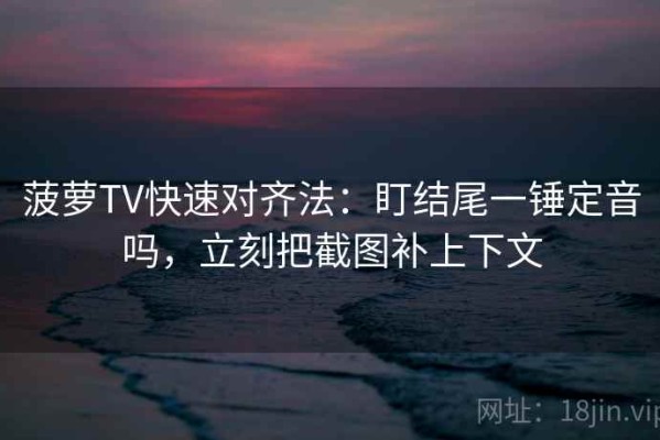 菠萝TV快速对齐法：盯结尾一锤定音吗，立刻把截图补上下文