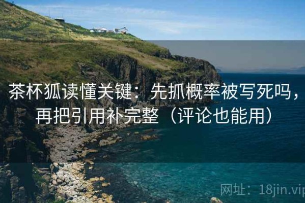 茶杯狐读懂关键：先抓概率被写死吗，再把引用补完整（评论也能用）