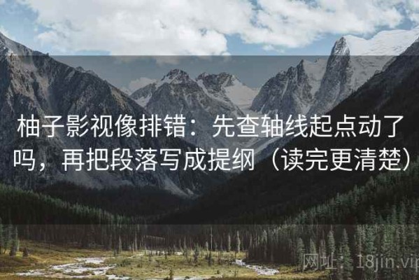 柚子影视像排错：先查轴线起点动了吗，再把段落写成提纲（读完更清楚）