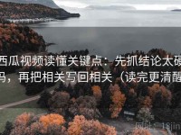 西瓜视频读懂关键点：先抓结论太硬吗，再把相关写回相关（读完更清醒）