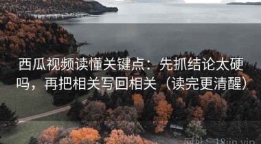 西瓜视频读懂关键点：先抓结论太硬吗，再把相关写回相关（读完更清醒）