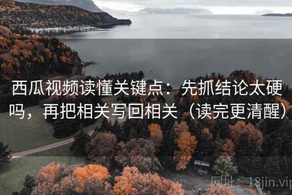 西瓜视频读懂关键点：先抓结论太硬吗，再把相关写回相关（读完更清醒）