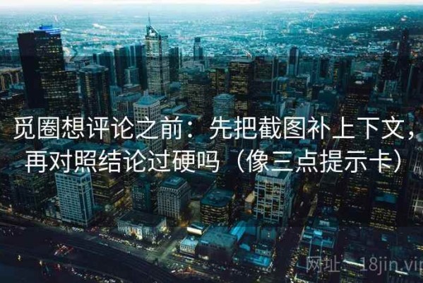 觅圈想评论之前：先把截图补上下文，再对照结论过硬吗（像三点提示卡）