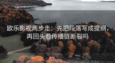 欧乐影视两步走：先把段落写成提纲，再回头看传播链断裂吗