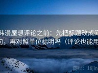 韩漫屋想评论之前：先把标题改成问句，再对照单位标明吗（评论也能用）