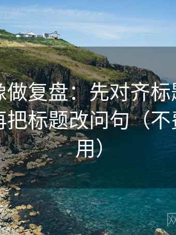 微密圈像做复盘：先对齐标题先下结论吗，再把标题改问句（不费劲但管用）