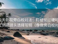 天天影院旁白校对法：盯结论过硬吗，立刻把镜头选择写明（像做旁白校对）