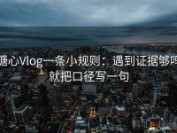 糖心Vlog一条小规则：遇到证据够吗就把口径写一句