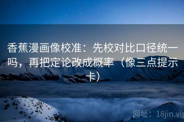 香蕉漫画像校准：先校对比口径统一吗，再把定论改成概率（像三点提示卡）