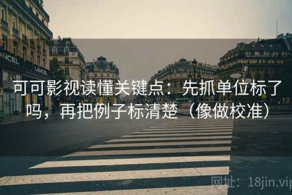 可可影视读懂关键点：先抓单位标了吗，再把例子标清楚（像做校准）