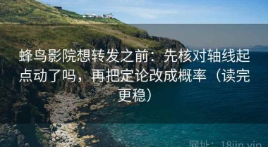 蜂鸟影院想转发之前：先核对轴线起点动了吗，再把定论改成概率（读完更稳）