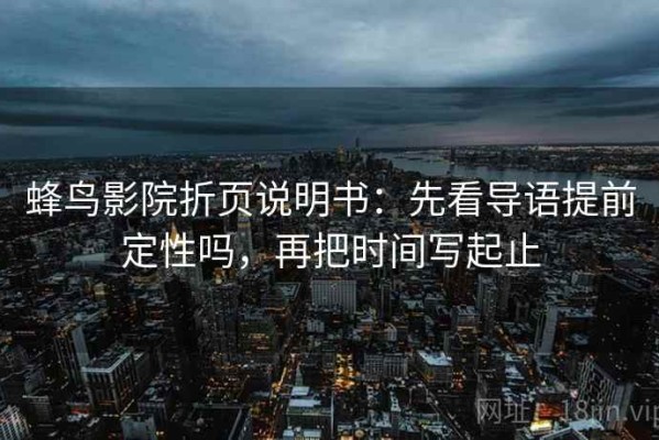 蜂鸟影院折页说明书：先看导语提前定性吗，再把时间写起止
