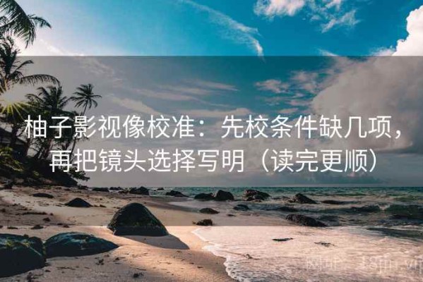 柚子影视像校准：先校条件缺几项，再把镜头选择写明（读完更顺）