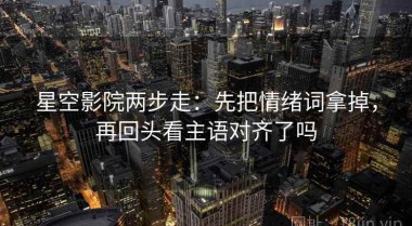 星空影院两步走：先把情绪词拿掉，再回头看主语对齐了吗