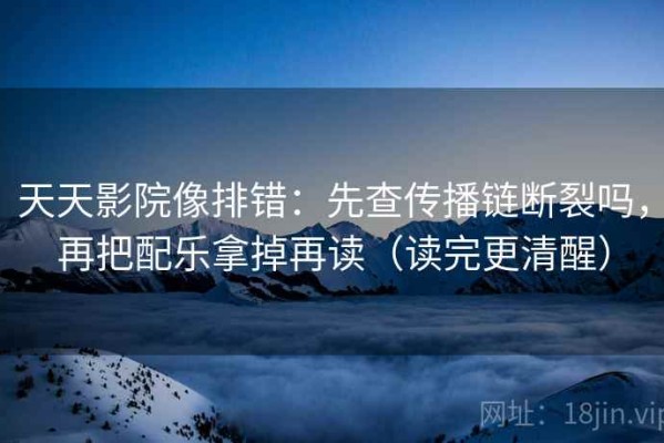 天天影院像排错：先查传播链断裂吗，再把配乐拿掉再读（读完更清醒）