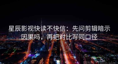 星辰影视快读不快信：先问剪辑暗示因果吗，再把对比写同口径