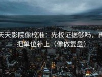 天天影院像校准：先校证据够吗，再把单位补上（像做复盘）