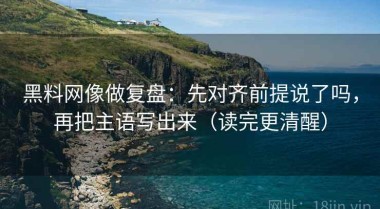 黑料网像做复盘：先对齐前提说了吗，再把主语写出来（读完更清醒）