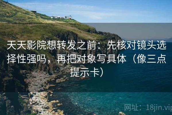 天天影院想转发之前：先核对镜头选择性强吗，再把对象写具体（像三点提示卡）