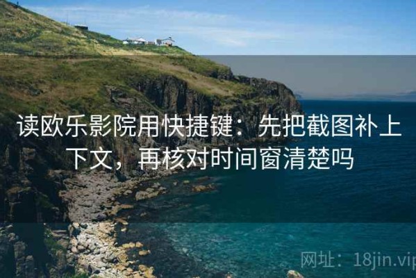 读欧乐影院用快捷键：先把截图补上下文，再核对时间窗清楚吗