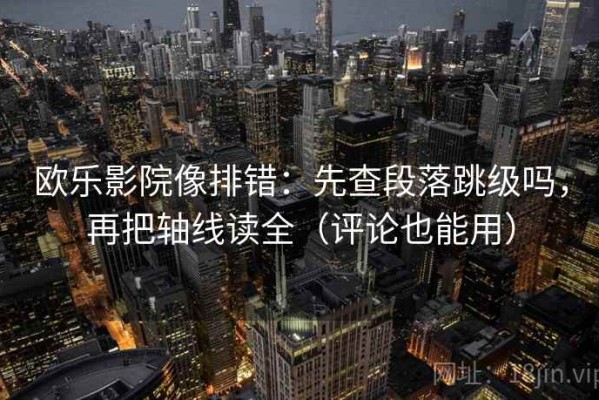 欧乐影院像排错：先查段落跳级吗，再把轴线读全（评论也能用）